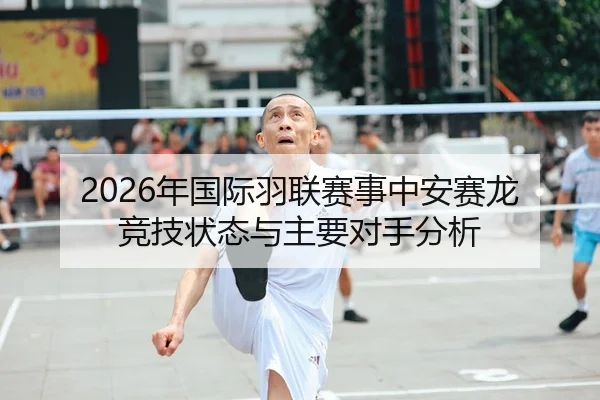 2026年国际羽联赛事中安赛龙竞技状态与主要对手分析