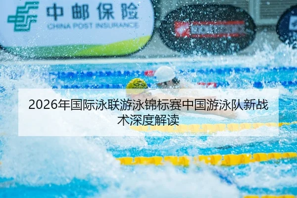 2026年国际泳联游泳锦标赛中国游泳队新战术深度解读